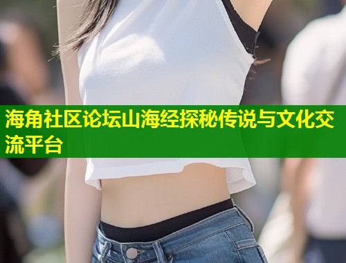 海角社区论坛山海经探秘传说与文化交流平台