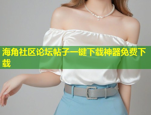 海角社区论坛帖子一键下载神器免费下载