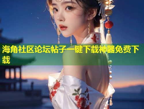 海角社区论坛帖子一键下载神器免费下载