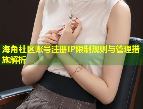 海角社区账号注册IP限制规则与管理措施解析