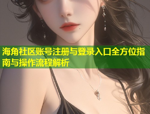 海角社区账号注册与登录入口全方位指南与操作流程解析