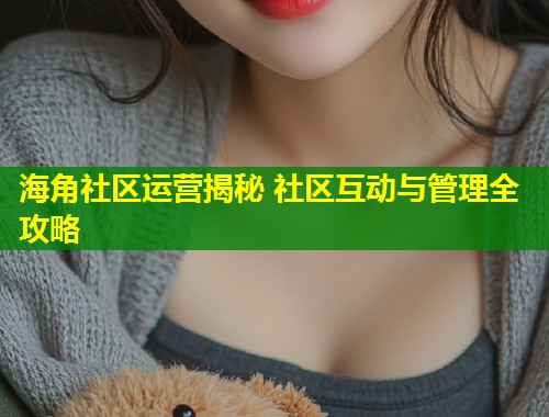 海角社区运营揭秘 社区互动与管理全攻略