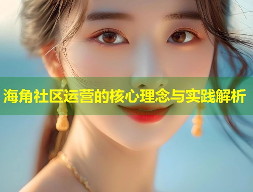 海角社区运营的核心理念与实践解析