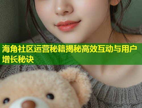 海角社区运营秘籍揭秘高效互动与用户增长秘诀
