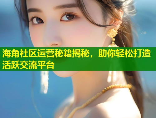 海角社区运营秘籍揭秘，助你轻松打造活跃交流平台
