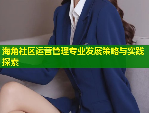 海角社区运营管理专业发展策略与实践探索