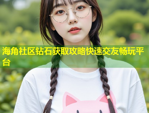 海角社区钻石获取攻略快速交友畅玩平台