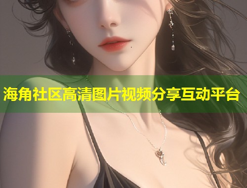 海角社区高清图片视频分享互动平台