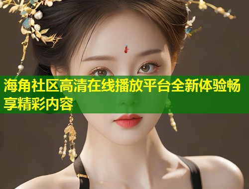 海角社区高清在线播放平台全新体验畅享精彩内容