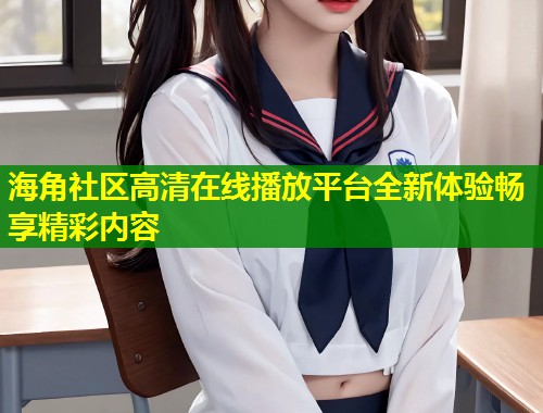 海角社区高清在线播放平台全新体验畅享精彩内容