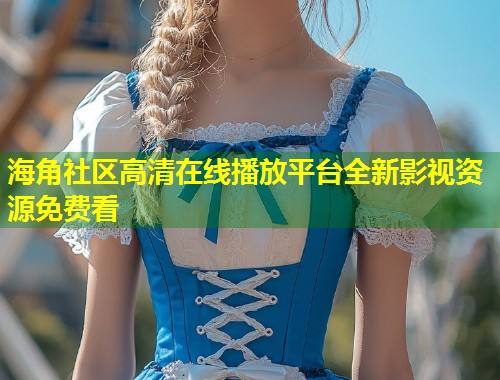 海角社区高清在线播放平台全新影视资源免费看