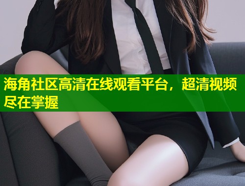 海角社区高清在线观看平台，超清视频尽在掌握