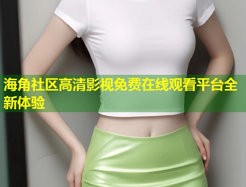 海角社区高清影视免费在线观看平台全新体验