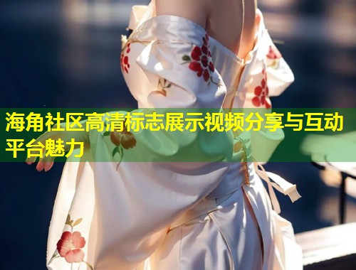海角社区高清标志展示视频分享与互动平台魅力