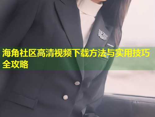 海角社区高清视频下载方法与实用技巧全攻略
