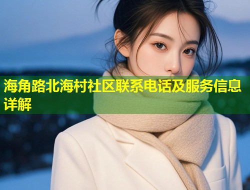 海角路北海村社区联系电话及服务信息详解