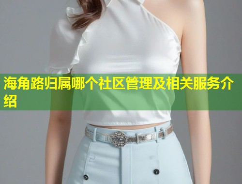 海角路归属哪个社区管理及相关服务介绍
