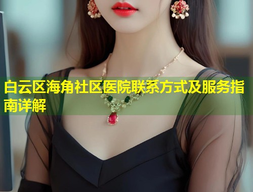 白云区海角社区医院联系方式及服务指南详解