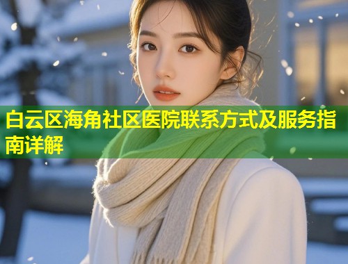 白云区海角社区医院联系方式及服务指南详解
