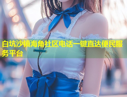 白坑沙镇海角社区电话一键直达便民服务平台