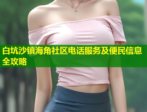白坑沙镇海角社区电话服务及便民信息全攻略