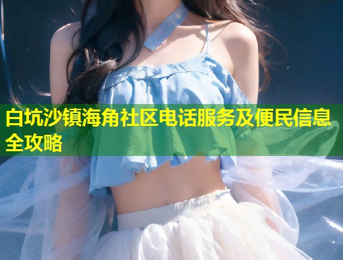 白坑沙镇海角社区电话服务及便民信息全攻略
