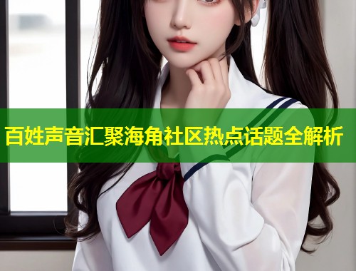 百姓声音汇聚海角社区热点话题全解析