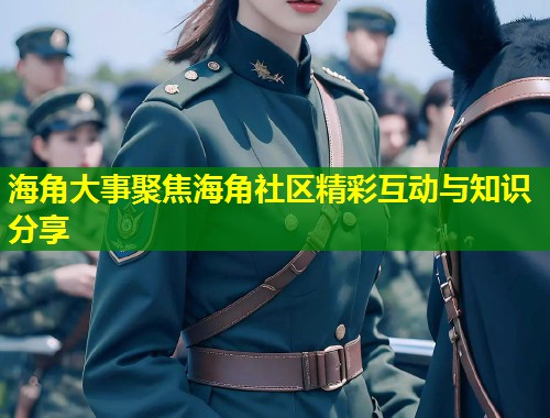 海角大事聚焦海角社区精彩互动与知识分享