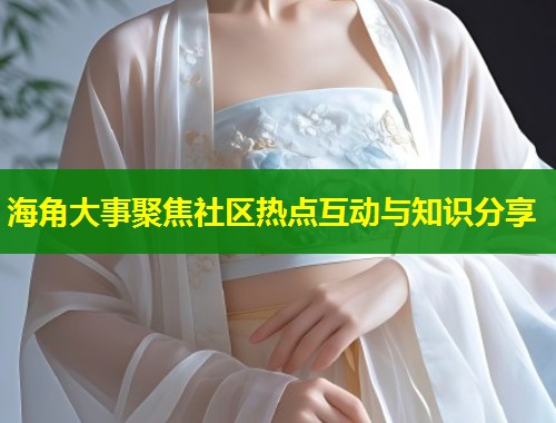 海角大事聚焦社区热点互动与知识分享