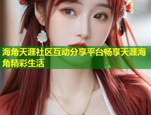 海角天涯社区互动分享平台畅享天涯海角精彩生活