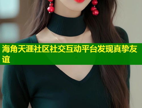 海角天涯社区社交互动平台发现真挚友谊
