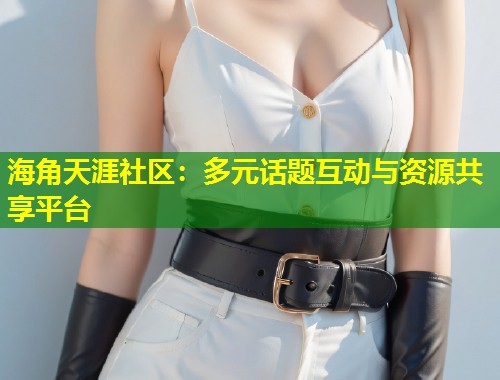 海角天涯社区：多元话题互动与资源共享平台