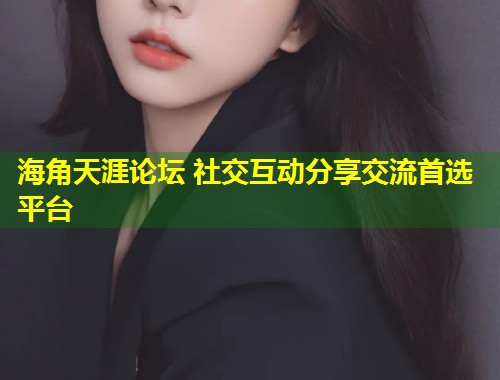海角天涯论坛 社交互动分享交流首选平台