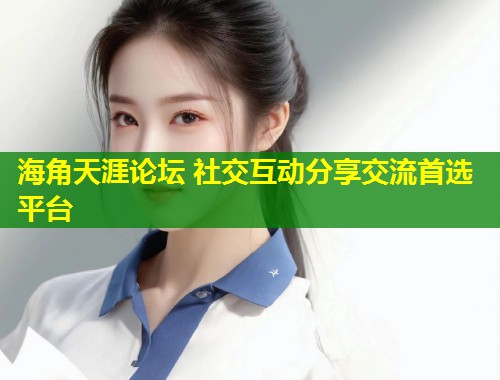 海角天涯论坛 社交互动分享交流首选平台