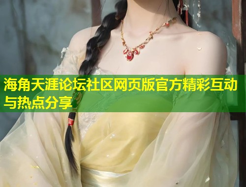 海角天涯论坛社区网页版官方精彩互动与热点分享