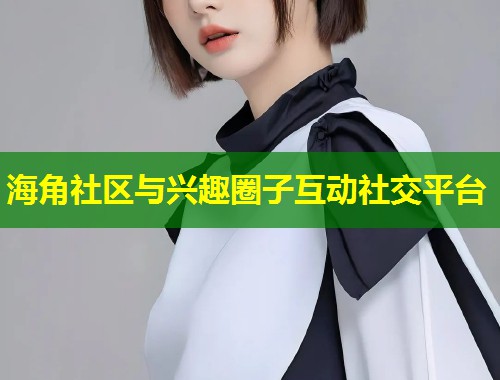 海角社区与兴趣圈子互动社交平台