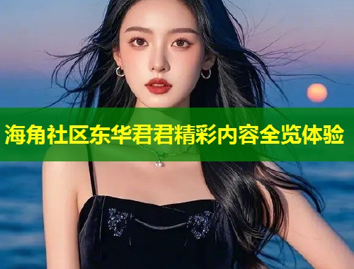 海角社区东华君君精彩内容全览体验