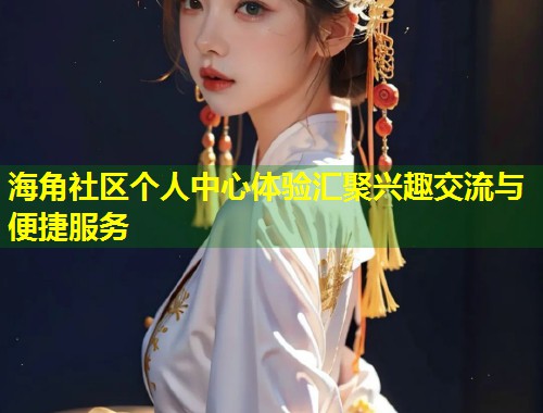海角社区个人中心体验汇聚兴趣交流与便捷服务