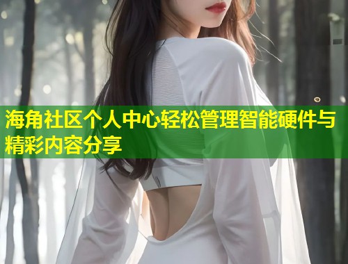 海角社区个人中心轻松管理智能硬件与精彩内容分享