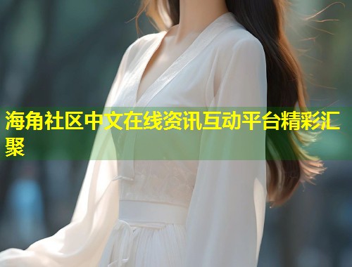 海角社区中文在线资讯互动平台精彩汇聚