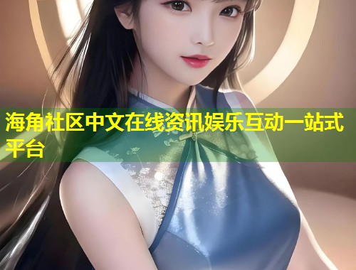 海角社区中文在线资讯娱乐互动一站式平台