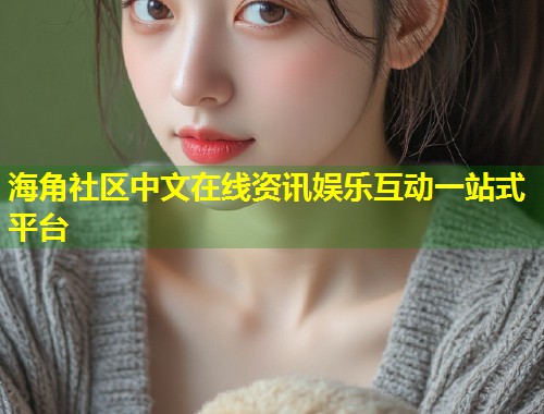 海角社区中文在线资讯娱乐互动一站式平台