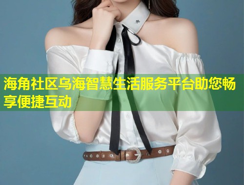 海角社区乌海智慧生活服务平台助您畅享便捷互动