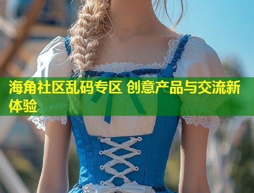 海角社区乱码专区 创意产品与交流新体验