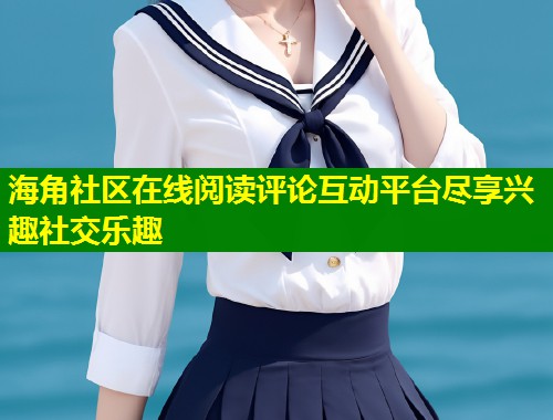 海角社区在线阅读评论互动平台尽享兴趣社交乐趣