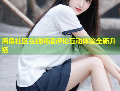 海角社区在线阅读评论互动体验全新升级