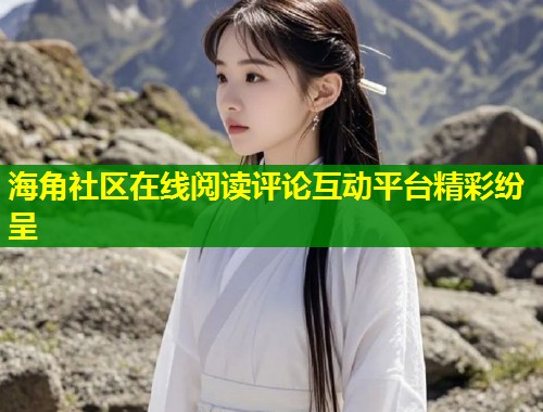 海角社区在线阅读评论互动平台精彩纷呈