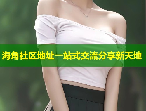 海角社区地址一站式交流分享新天地