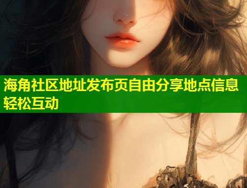 海角社区地址发布页自由分享地点信息轻松互动