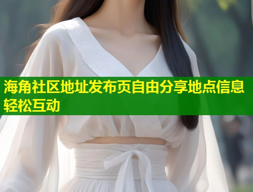海角社区地址发布页自由分享地点信息轻松互动
